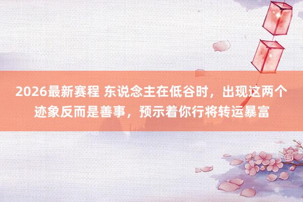 2026最新赛程 东说念主在低谷时,出现这两个迹象反而是善事,预示着你行将转运暴富