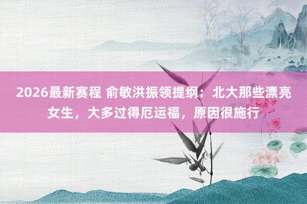 2026最新赛程 俞敏洪振领提纲：北大那些漂亮女生，大多过得厄运福，原因很施行