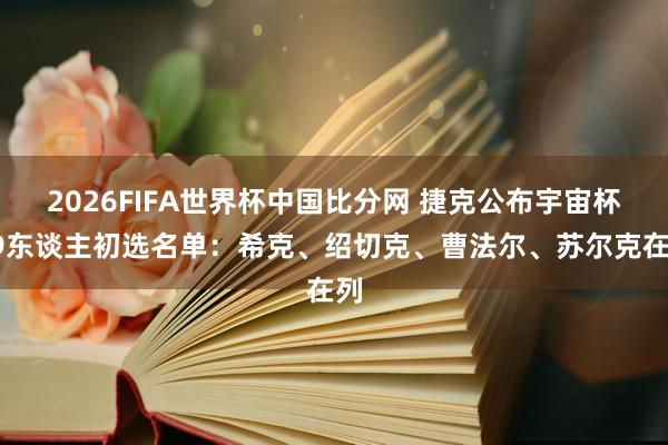 2026FIFA世界杯中国比分网 捷克公布宇宙杯29东谈主初选名单：希克、绍切克、曹法尔、苏尔克在列
