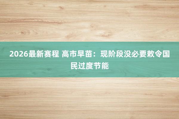 2026最新赛程 高市早苗:现阶段没必要敕令国民过度节能
