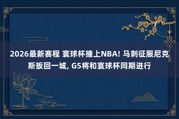 2026最新赛程 寰球杯撞上NBA! 马刺征服尼克斯扳回一城, G5将和寰球杯同期进行