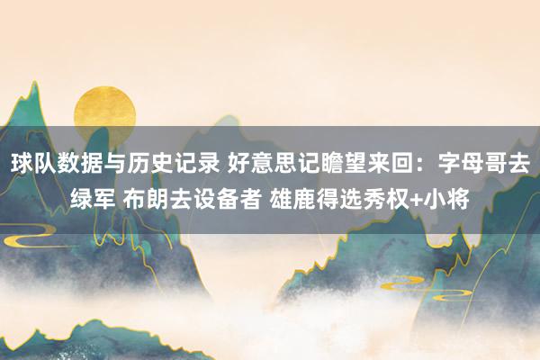 球队数据与历史记录 好意思记瞻望来回:字母哥去绿军 布朗去设备者 雄鹿得选秀权+小将