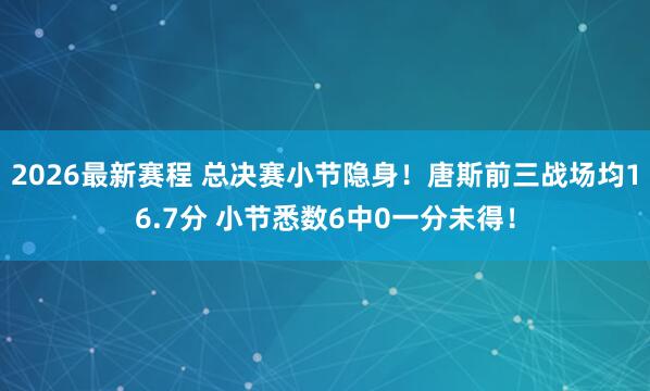 2026最新赛程 总决赛小节隐身！唐斯前三战场均16.7分 小节悉数6中0一分未得！