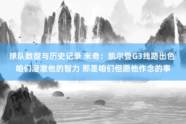 球队数据与历史记录 米奇：凯尔登G3线路出色 咱们澄澈他的智力 那是咱们但愿他作念的事