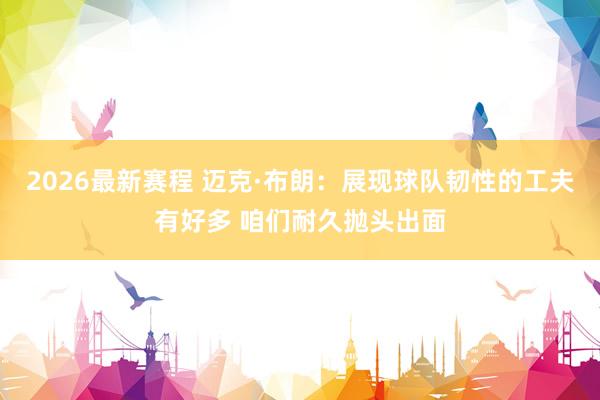 2026最新赛程 迈克·布朗:展现球队韧性的工夫有好多 咱们耐久抛头出面