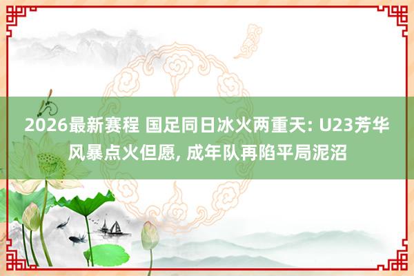 2026最新赛程 国足同日冰火两重天: U23芳华风暴点火但愿, 成年队再陷平局泥沼