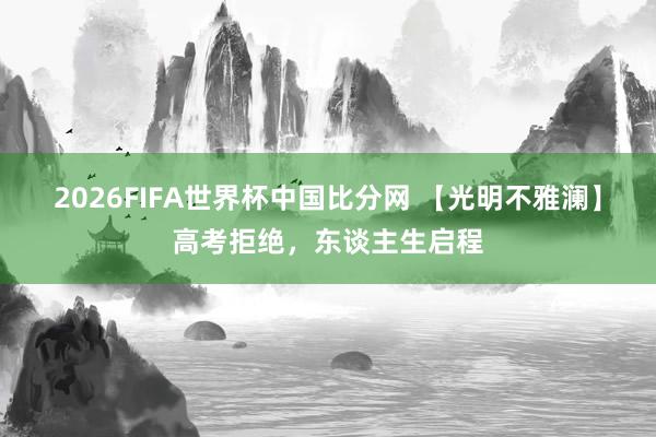 2026FIFA世界杯中国比分网 【光明不雅澜】高考拒绝,东谈主生启程