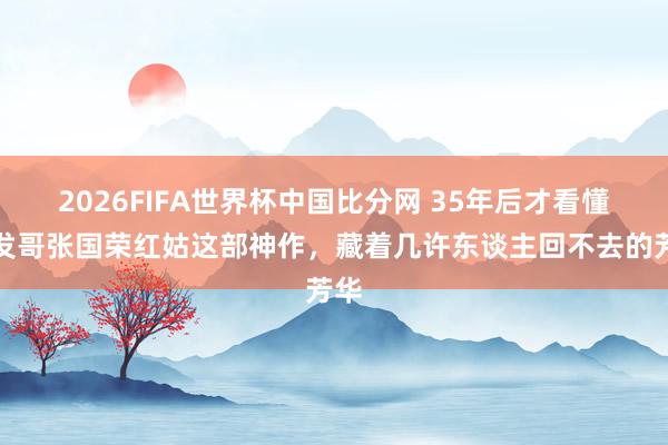 2026FIFA世界杯中国比分网 35年后才看懂！发哥张国荣红姑这部神作，藏着几许东谈主回不去的芳华