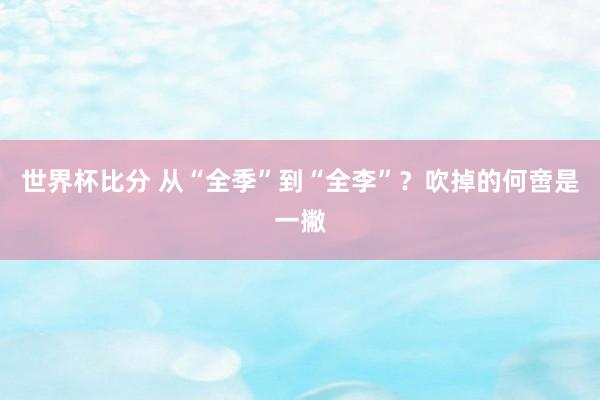 世界杯比分 从“全季”到“全李”?吹掉的何啻是一撇