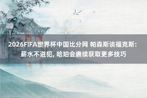 2026FIFA世界杯中国比分网 帕森斯谈福克斯: 薪水不进犯, 哈珀会赓续获取更多技巧