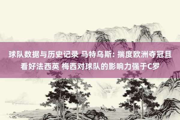 球队数据与历史记录 马特乌斯: 揣度欧洲夺冠且看好法西英 梅西对球队的影响力强于C罗