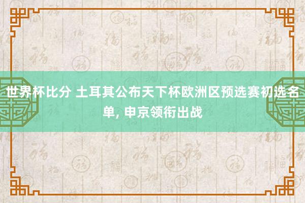 世界杯比分 土耳其公布天下杯欧洲区预选赛初选名单, 申京领衔出战