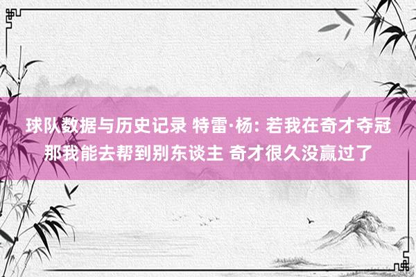 球队数据与历史记录 特雷·杨: 若我在奇才夺冠那我能去帮到别东谈主 奇才很久没赢过了