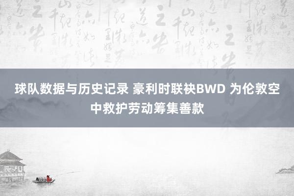 球队数据与历史记录 豪利时联袂BWD 为伦敦空中救护劳动筹集善款