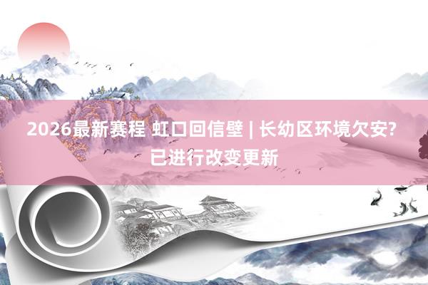 2026最新赛程 虹口回信壁 | 长幼区环境欠安? 已进行改变更新