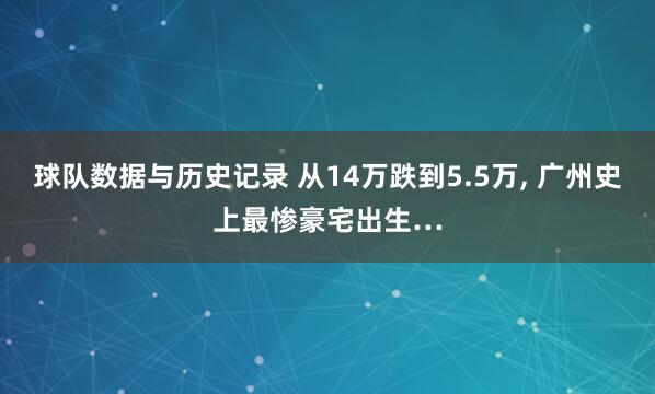 球队数据与历史记录 从14万跌到5.5万， 广州史上最惨豪宅出生…