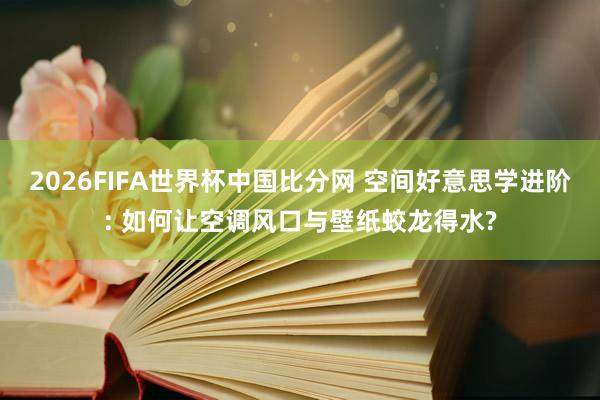 2026FIFA世界杯中国比分网 空间好意思学进阶: 如何让空调风口与壁纸蛟龙得水?