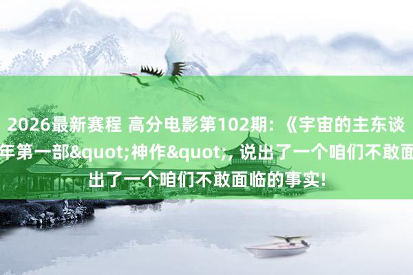 2026最新赛程 高分电影第102期: 《宇宙的主东谈主》2026年第一部"神作", 说出了一个咱们不敢面临的事实!
