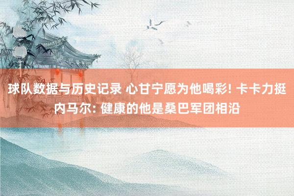 球队数据与历史记录 心甘宁愿为他喝彩! 卡卡力挺内马尔: 健康的他是桑巴军团相沿