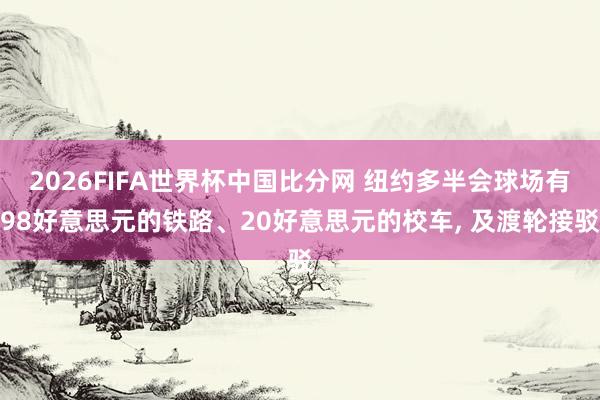2026FIFA世界杯中国比分网 纽约多半会球场有98好意思元的铁路、20好意思元的校车, 及渡轮接驳