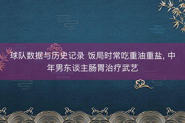 球队数据与历史记录 饭局时常吃重油重盐, 中年男东谈主肠胃治疗武艺