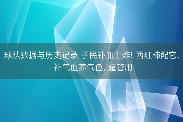 球队数据与历史记录 子民补血王炸! 西红柿配它， 补气血养气色， 超管用