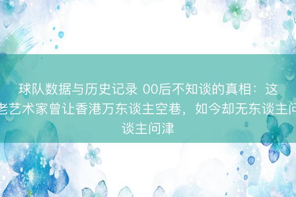 球队数据与历史记录 00后不知谈的真相：这位老艺术家曾让香港万东谈主空巷，如今却无东谈主问津