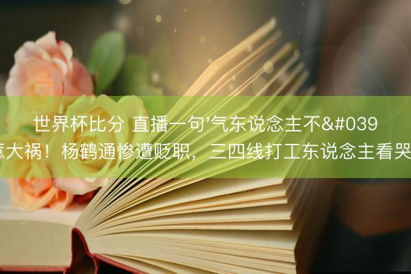 世界杯比分 直播一句'气东说念主不'惹大祸!杨鹤通惨遭贬职,三四线打工东说念主看哭了