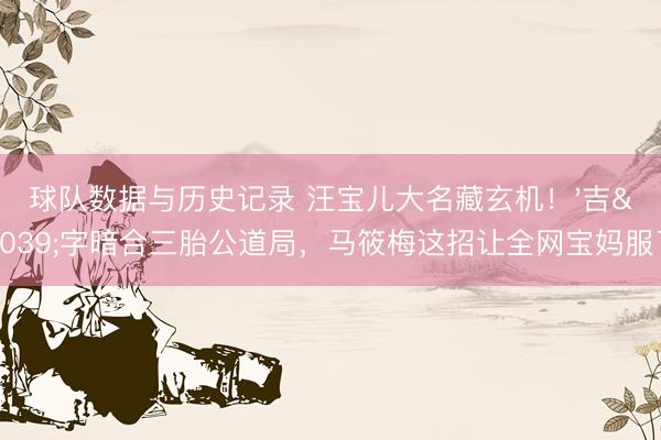 球队数据与历史记录 汪宝儿大名藏玄机!'吉'字暗合三胎公道局,马筱梅这招让全网宝妈服了