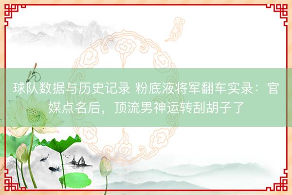 球队数据与历史记录 粉底液将军翻车实录:官媒点名后,顶流男神运转刮胡子了