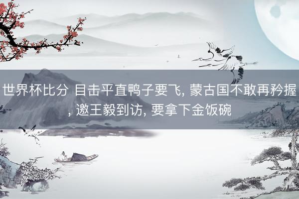 世界杯比分 目击平直鸭子要飞, 蒙古国不敢再矜握, 邀王毅到访, 要拿下金饭碗