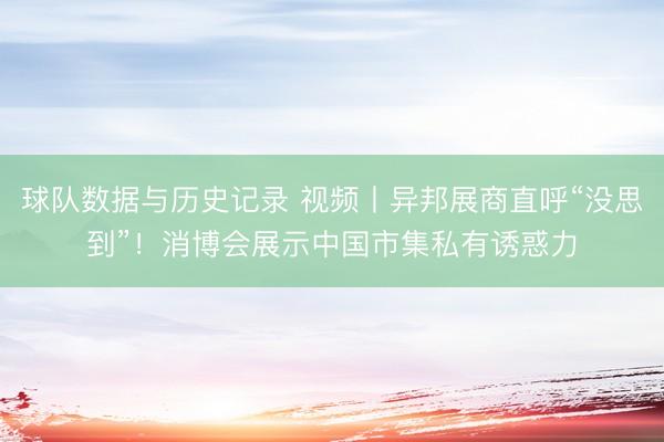 球队数据与历史记录 视频丨异邦展商直呼“没思到”!消博会展示中国市集私有诱惑力