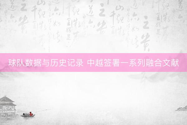 球队数据与历史记录 中越签署一系列融合文献