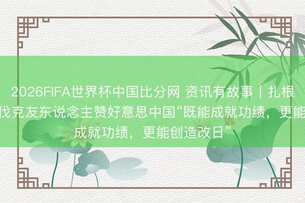 2026FIFA世界杯中国比分网 资讯有故事|扎根海南 斯洛伐克友东说念主赞好意思中国“既能成就功绩,更能创造改日”