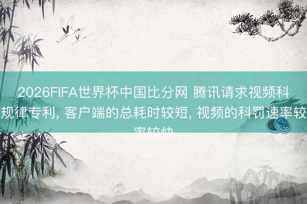 2026FIFA世界杯中国比分网 腾讯请求视频科罚规律专利, 客户端的总耗时较短, 视频的科罚速率较快