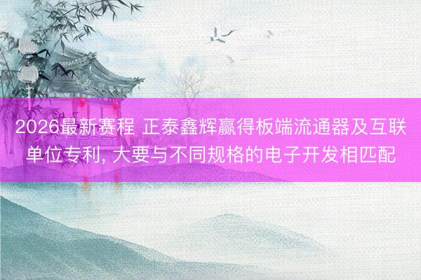 2026最新赛程 正泰鑫辉赢得板端流通器及互联单位专利, 大要与不同规格的电子开发相匹配
