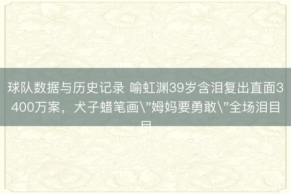 球队数据与历史记录 喻虹渊39岁含泪复出直面3400万案,犬子蜡笔画