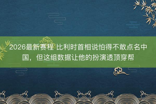 2026最新赛程 比利时首相说怕得不敢点名中国，但这组数据让他的扮演透顶穿帮