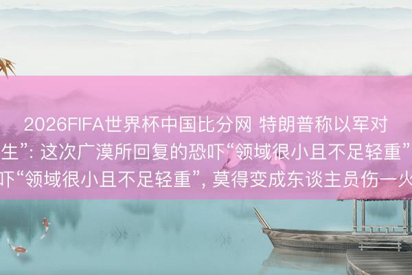 2026FIFA世界杯中国比分网 特朗普称以军对黎巴嫩的广漠“不应该发生”: 这次广漠所回复的恐吓“领域很小且不足轻重”， 莫得变成东谈主员伤一火