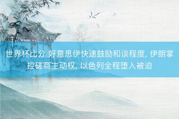 世界杯比分 好意思伊快速鼓励和谈程度， 伊朗掌控磋商主动权， 以色列全程堕入被迫