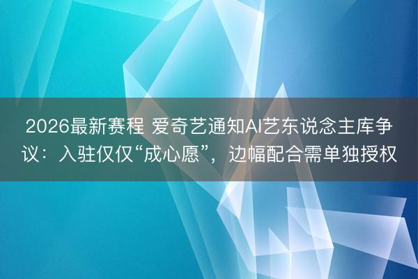 2026最新赛程 爱奇艺通知AI艺东说念主库争议：入驻仅仅“成心愿”，边幅配合需单独授权