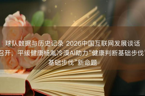 球队数据与历史记录 2026中国互联网发展谈话会在京召开,平缓健康杨胤冷漠AI助力“健康判断基础步伐”新命题