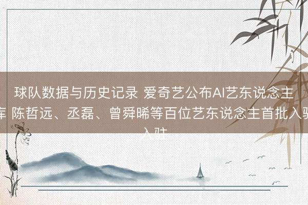 球队数据与历史记录 爱奇艺公布AI艺东说念主库 陈哲远、丞磊、曾舜晞等百位艺东说念主首批入驻