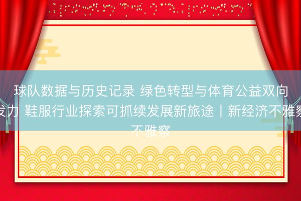 球队数据与历史记录 绿色转型与体育公益双向发力 鞋服行业探索可抓续发展新旅途丨新经济不雅察