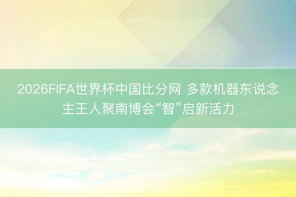 2026FIFA世界杯中国比分网 多款机器东说念主王人聚南博会“智”启新活力