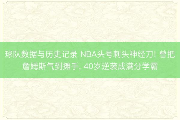 球队数据与历史记录 NBA头号刺头神经刀! 曾把詹姆斯气到摊手, 40岁逆袭成满分学霸