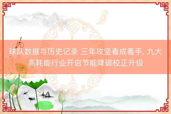 球队数据与历史记录 三年攻坚看成着手, 九大高耗能行业开启节能降碳校正升级