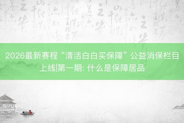 2026最新赛程 “清洁白白买保障” 公益消保栏目上线|第一期: 什么是保障居品