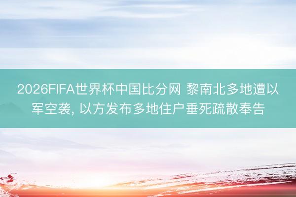 2026FIFA世界杯中国比分网 黎南北多地遭以军空袭， 以方发布多地住户垂死疏散奉告