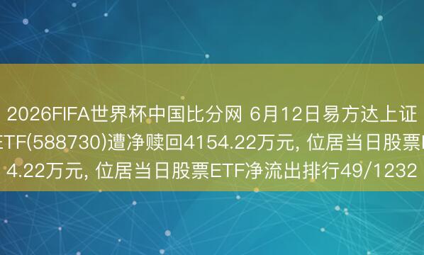 2026FIFA世界杯中国比分网 6月12日易方达上证科创板东谈主工智能ETF(588730)遭净赎回4154.22万元, 位居当日股票ETF净流出排行49/1232